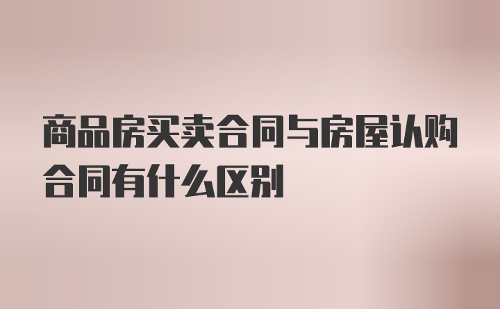 商品房买卖合同与房屋认购合同有什么区别