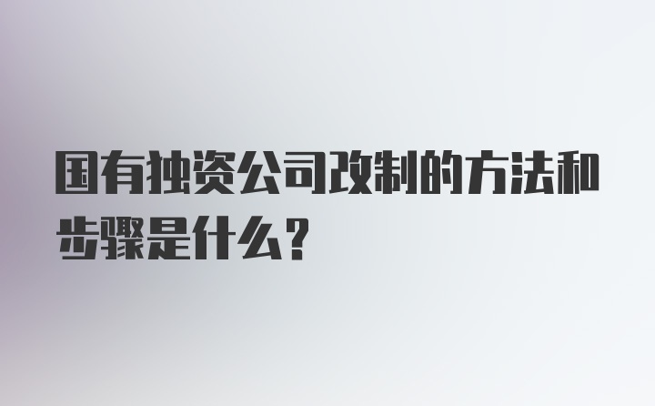 国有独资公司改制的方法和步骤是什么？