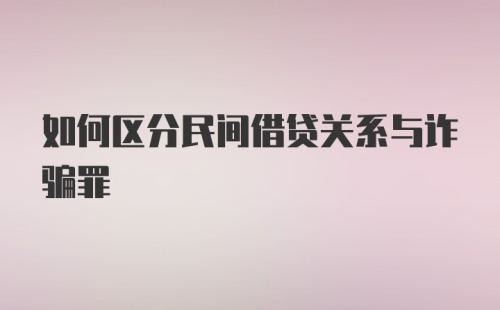 如何区分民间借贷关系与诈骗罪