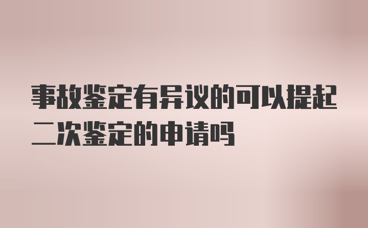 事故鉴定有异议的可以提起二次鉴定的申请吗