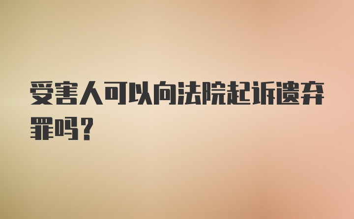 受害人可以向法院起诉遗弃罪吗？