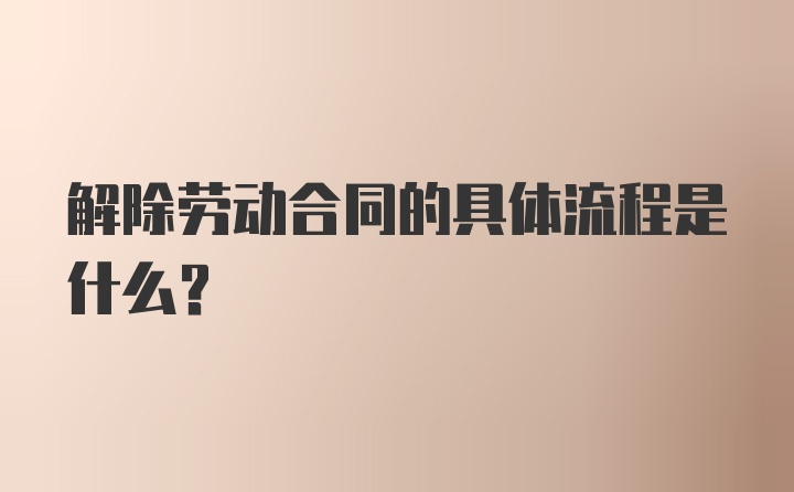 解除劳动合同的具体流程是什么？