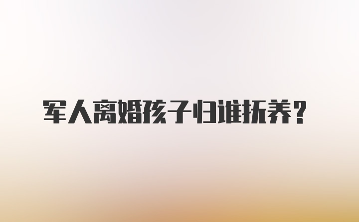 军人离婚孩子归谁抚养？