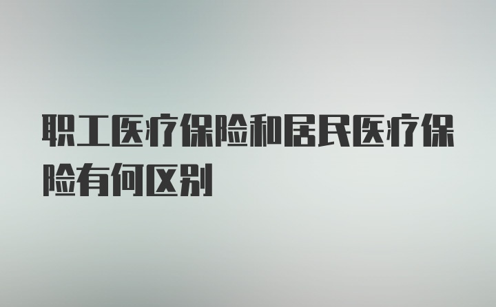 职工医疗保险和居民医疗保险有何区别