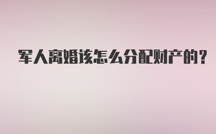 军人离婚该怎么分配财产的？