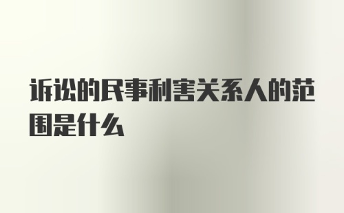 诉讼的民事利害关系人的范围是什么