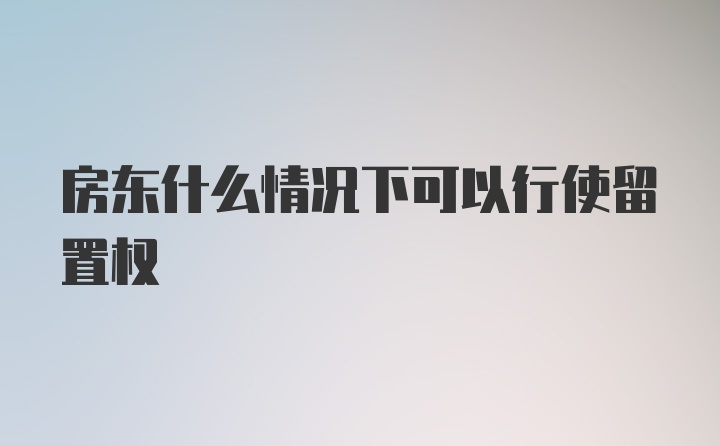 房东什么情况下可以行使留置权