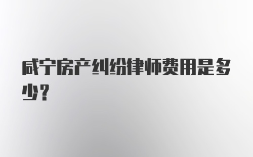 咸宁房产纠纷律师费用是多少？