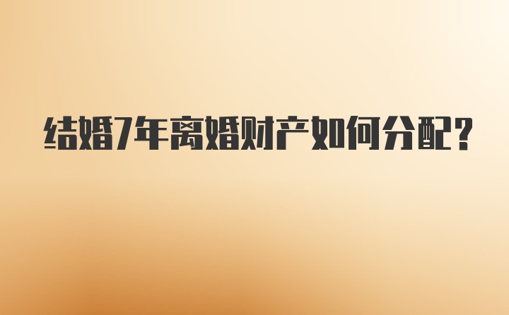 结婚7年离婚财产如何分配？