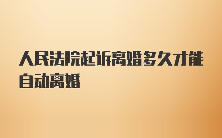 人民法院起诉离婚多久才能自动离婚