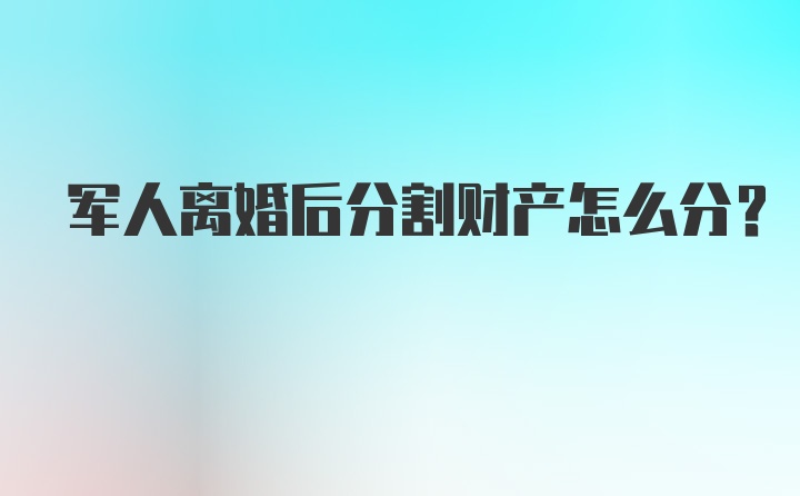 军人离婚后分割财产怎么分？