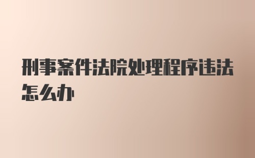 刑事案件法院处理程序违法怎么办