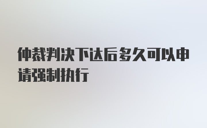 仲裁判决下达后多久可以申请强制执行