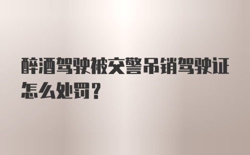 醉酒驾驶被交警吊销驾驶证怎么处罚？