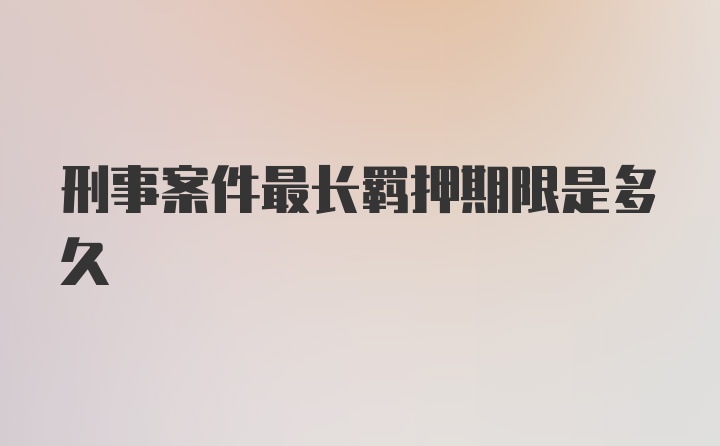 刑事案件最长羁押期限是多久