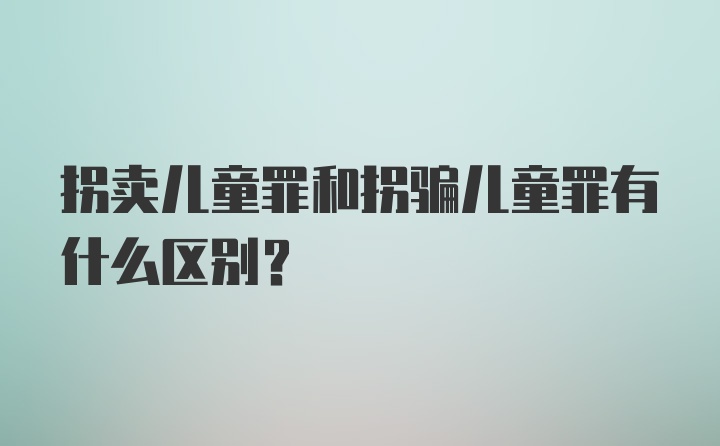 拐卖儿童罪和拐骗儿童罪有什么区别？