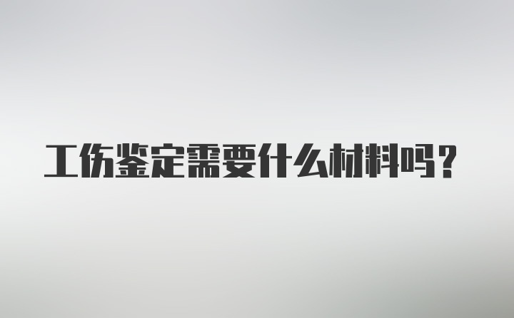 工伤鉴定需要什么材料吗？