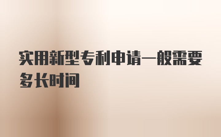 实用新型专利申请一般需要多长时间