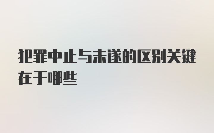 犯罪中止与未遂的区别关键在于哪些