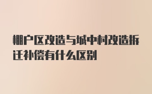 棚户区改造与城中村改造拆迁补偿有什么区别