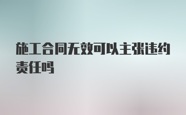 施工合同无效可以主张违约责任吗