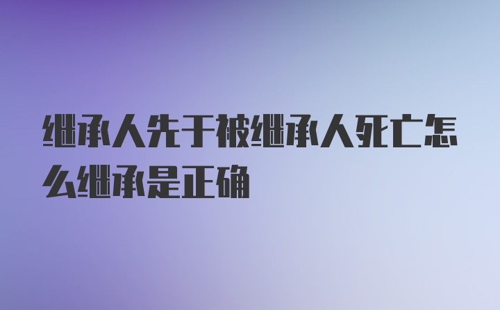 继承人先于被继承人死亡怎么继承是正确