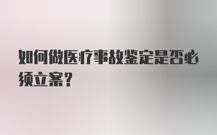 如何做医疗事故鉴定是否必须立案？