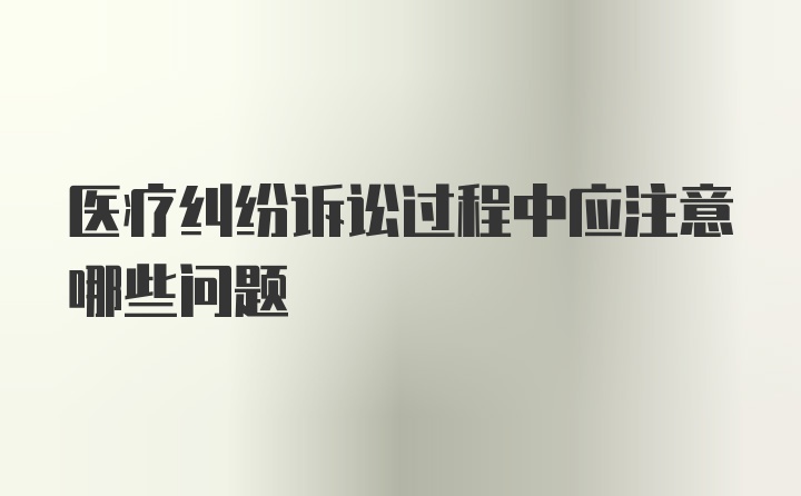 医疗纠纷诉讼过程中应注意哪些问题