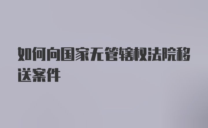 如何向国家无管辖权法院移送案件