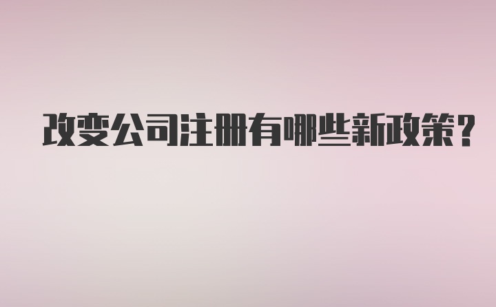 改变公司注册有哪些新政策？