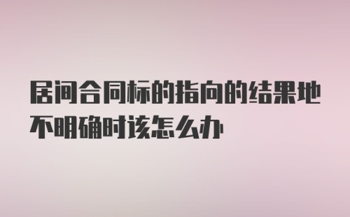 居间合同标的指向的结果地不明确时该怎么办