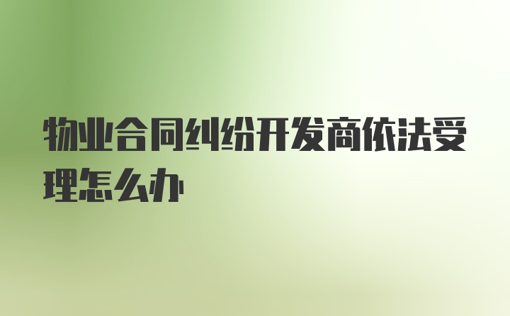 物业合同纠纷开发商依法受理怎么办