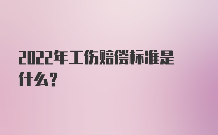 2022年工伤赔偿标准是什么？