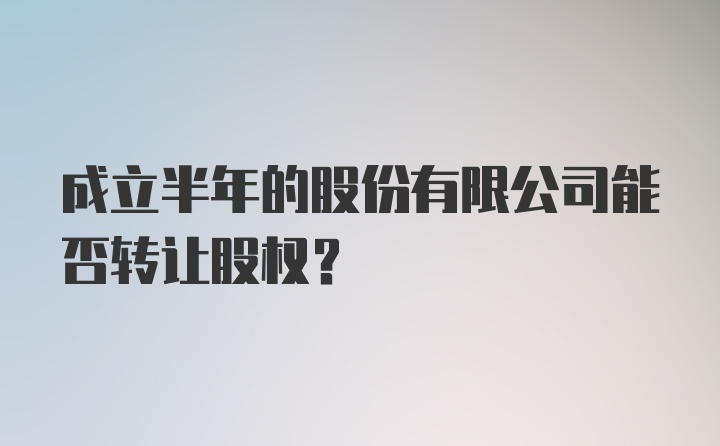 成立半年的股份有限公司能否转让股权？