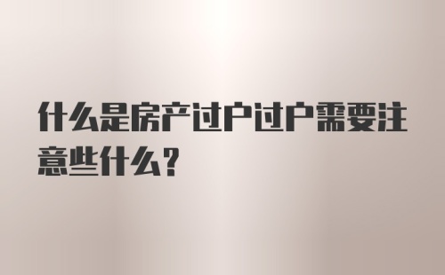 什么是房产过户过户需要注意些什么？