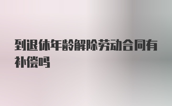 到退休年龄解除劳动合同有补偿吗