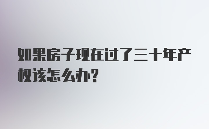 如果房子现在过了三十年产权该怎么办？