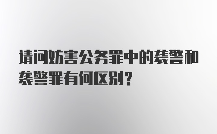 请问妨害公务罪中的袭警和袭警罪有何区别？