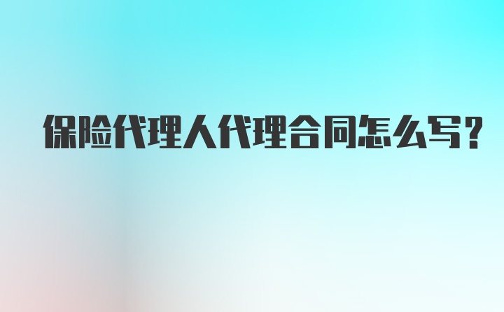 保险代理人代理合同怎么写？