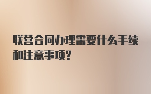 联营合同办理需要什么手续和注意事项？