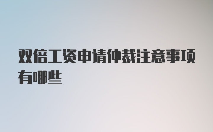 双倍工资申请仲裁注意事项有哪些