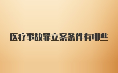 医疗事故罪立案条件有哪些