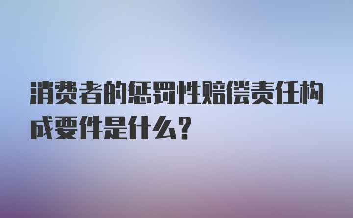 消费者的惩罚性赔偿责任构成要件是什么？