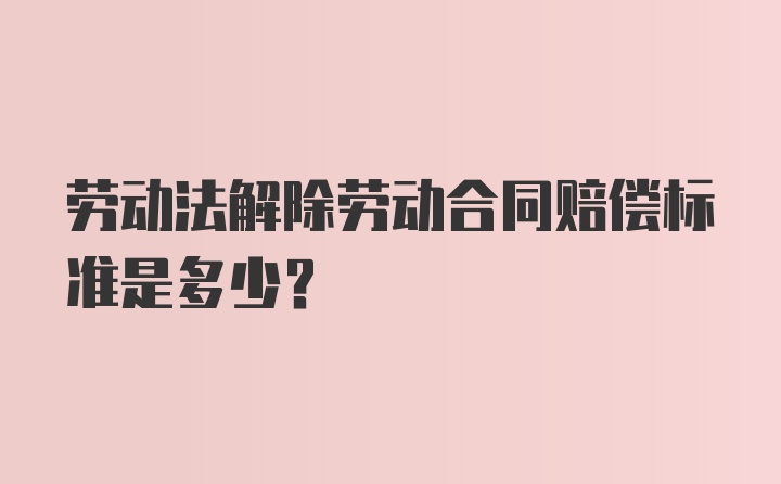 劳动法解除劳动合同赔偿标准是多少？