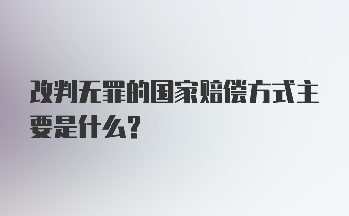 改判无罪的国家赔偿方式主要是什么？