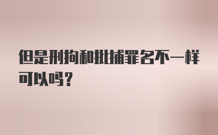 但是刑拘和批捕罪名不一样可以吗？