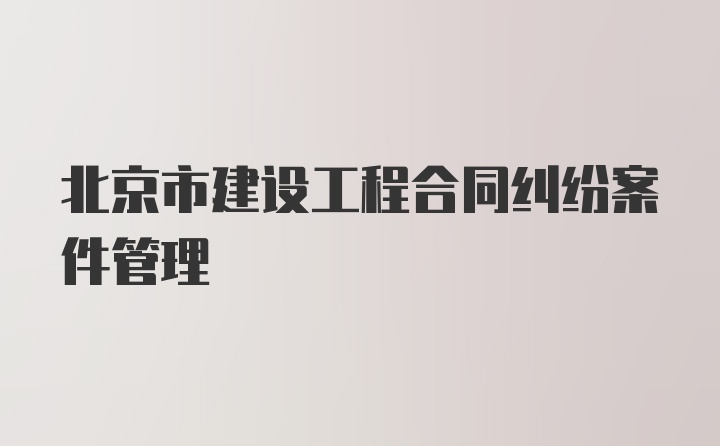 北京市建设工程合同纠纷案件管理