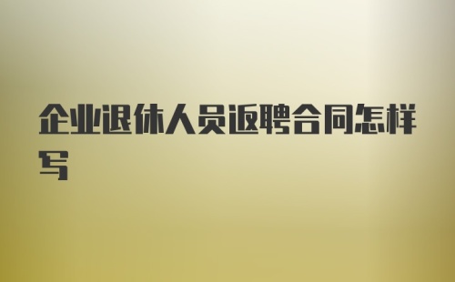 企业退休人员返聘合同怎样写