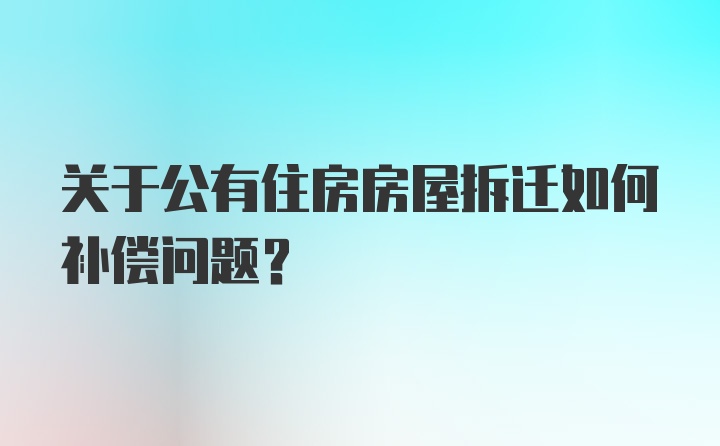 关于公有住房房屋拆迁如何补偿问题？