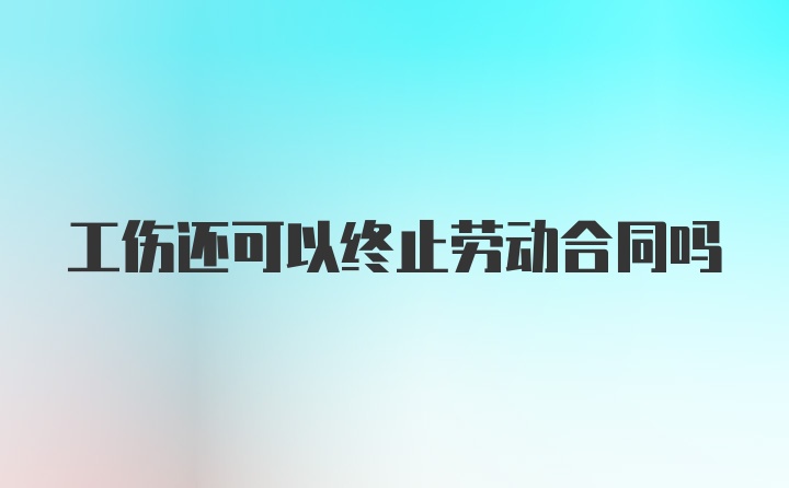 工伤还可以终止劳动合同吗